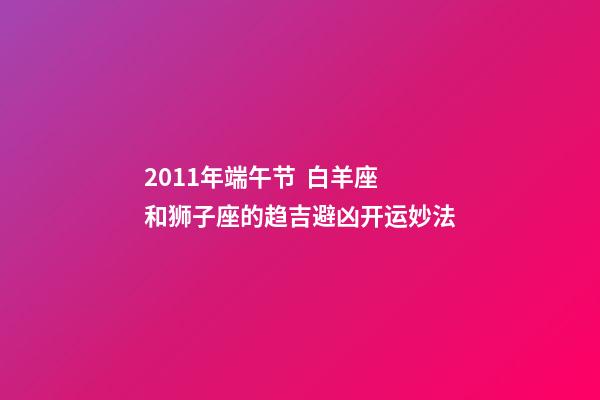 2011年端午节  白羊座和狮子座的趋吉避凶开运妙法